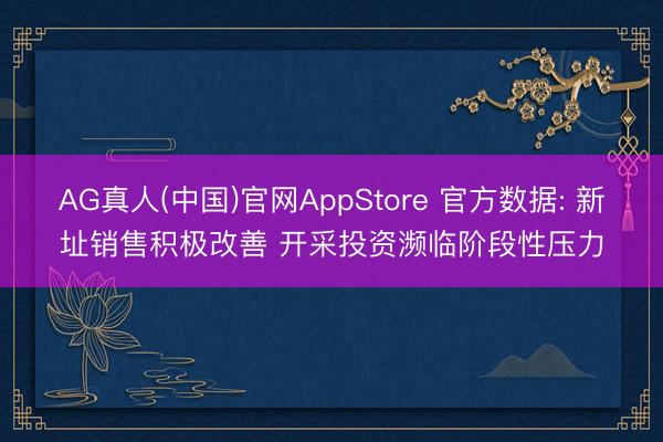 AG真人(中国)官网AppStore 官方数据: 新址销售积极改善 开采投资濒临阶段性压力