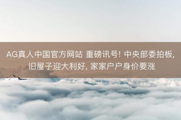 AG真人中国官方网站 重磅讯号! 中央部委拍板， 旧屋子迎大利好， 家家户户身价要涨