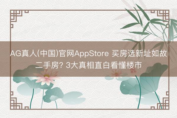 AG真人(中国)官网AppStore 买房选新址如故二手房? 3大真相直白看懂楼市