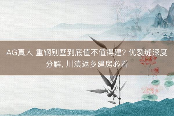 AG真人 重钢别墅到底值不值得建? 优裂缝深度分解， 川滇返乡建房必看