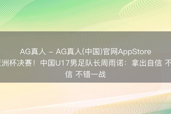 AG真人 - AG真人(中国)官网AppStore 闯入亚洲杯决赛！中国U17男足队长周雨诺：拿出自信 不错一战