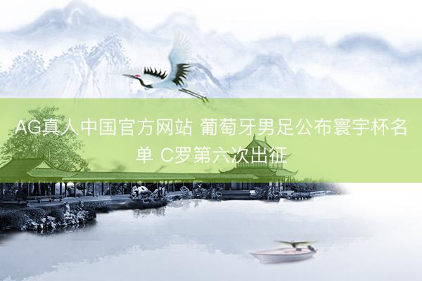 AG真人中国官方网站 葡萄牙男足公布寰宇杯名单 C罗第六次出征