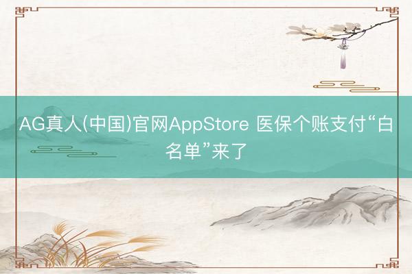 AG真人(中国)官网AppStore 医保个账支付“白名单”来了