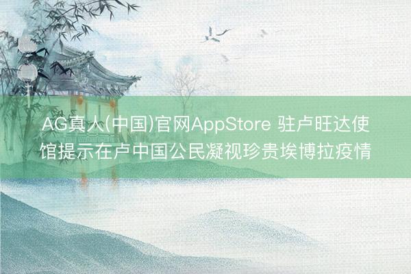 AG真人(中国)官网AppStore 驻卢旺达使馆提示在卢中国公民凝视珍贵埃博拉疫情