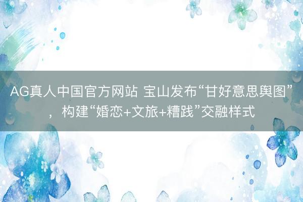 AG真人中国官方网站 宝山发布“甘好意思舆图”，构建“婚恋+文旅+糟践”交融样式