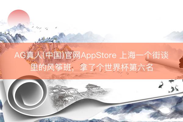 AG真人(中国)官网AppStore 上海一个街谈里的风筝班，拿了个世界杯第六名
