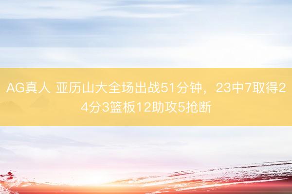 AG真人 亚历山大全场出战51分钟，23中7取得24分3篮板12助攻5抢断