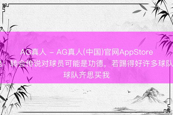 AG真人 - AG真人(中国)官网AppStore 铃木彩艳：转会传说对球员可能是功德，若踢得好许多球队齐思买我