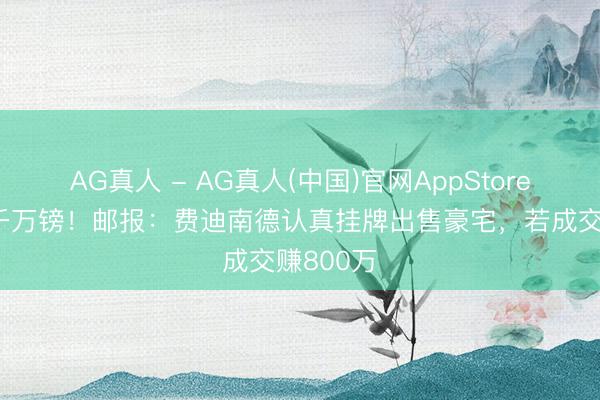 AG真人 - AG真人(中国)官网AppStore 标价超千万镑！邮报：费迪南德认真挂牌出售豪宅，若成交赚800万