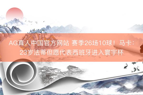 AG真人中国官方网站 赛季26场10球！马卡：23岁法蒂但愿代表西班牙进入寰宇杯