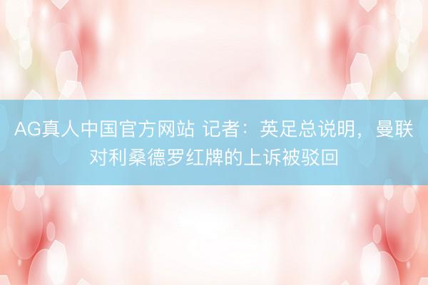 AG真人中国官方网站 记者：英足总说明，曼联对利桑德罗红牌的上诉被驳回