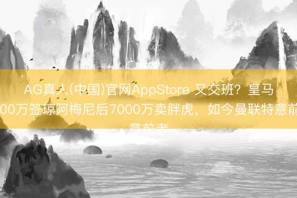 AG真人(中国)官网AppStore 又交班？皇马8000万签琼阿梅尼后7000万卖胖虎，如今曼联特意前者