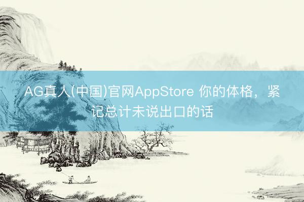 AG真人(中国)官网AppStore 你的体格，紧记总计未说出口的话