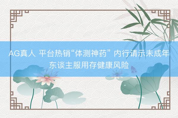 AG真人 平台热销“体测神药” 内行请示未成年东谈主服用存健康风险