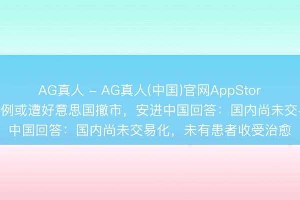 AG真人 - AG真人(中国)官网AppStore 萧疏病明星药因赔本病例或遭好意思国撤市,安进中国回答:国内尚未交易化,未有患者收受治愈