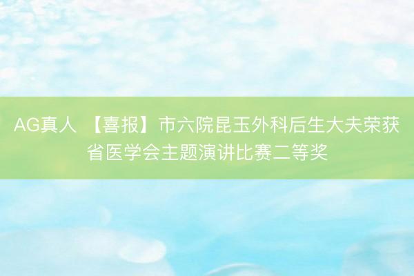 AG真人 【喜报】市六院昆玉外科后生大夫荣获省医学会主题演讲比赛二等奖