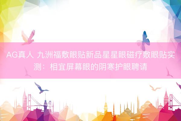 AG真人 九洲福敷眼贴新品星星眼磁疗敷眼贴实测：相宜屏幕眼的阴寒护眼聘请