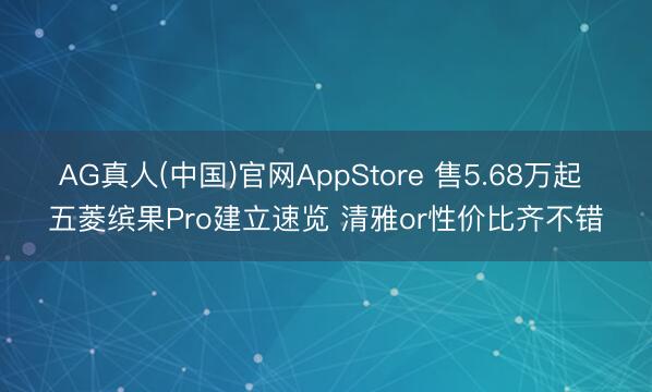 AG真人(中国)官网AppStore 售5.68万起 五菱缤果Pro建立速览 清雅or性价比齐不错