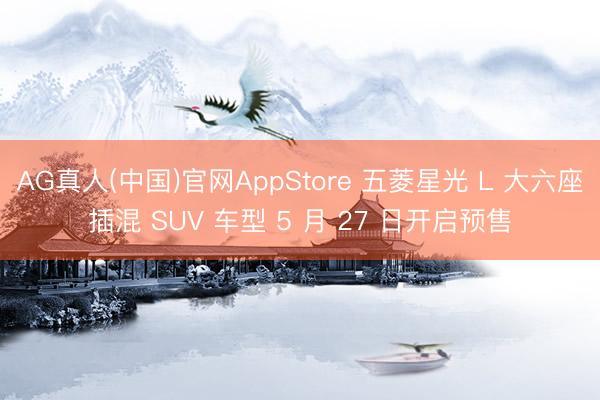 AG真人(中国)官网AppStore 五菱星光 L 大六座插混 SUV 车型 5 月 27 日开启预售