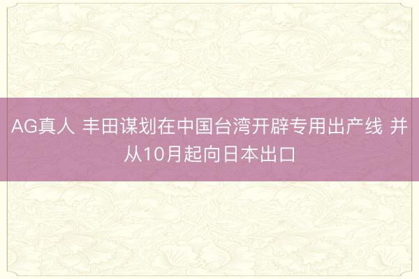 AG真人 丰田谋划在中国台湾开辟专用出产线 并从10月起向日本出口