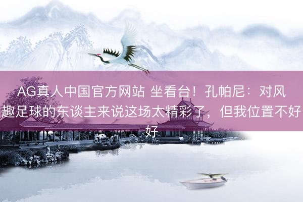 AG真人中国官方网站 坐看台！孔帕尼：对风趣足球的东谈主来说这场太精彩了，但我位置不好