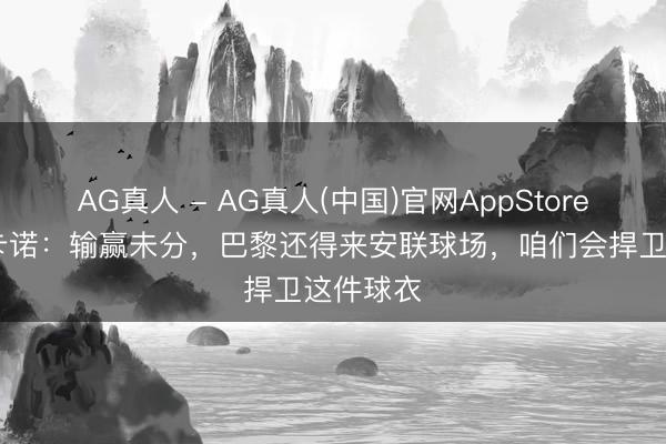 AG真人 - AG真人(中国)官网AppStore 于帕梅卡诺：输赢未分，巴黎还得来安联球场，咱们会捍卫这件球衣