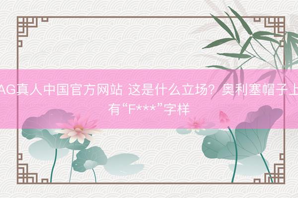 AG真人中国官方网站 这是什么立场？奥利塞帽子上有“F***”字样