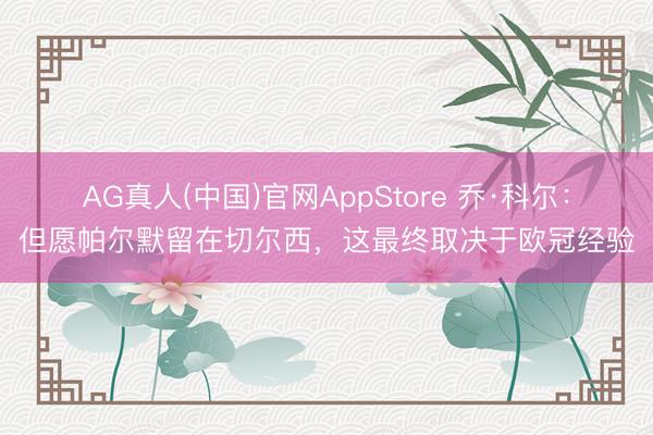 AG真人(中国)官网AppStore 乔·科尔：但愿帕尔默留在切尔西，这最终取决于欧冠经验