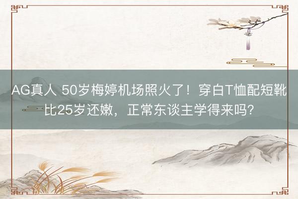 AG真人 50岁梅婷机场照火了！穿白T恤配短靴比25岁还嫩，正常东谈主学得来吗？