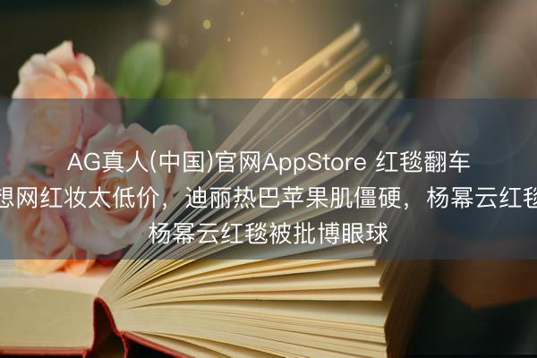 AG真人(中国)官网AppStore 红毯翻车现场！赵露想网红妆太低价，迪丽热巴苹果肌僵硬，杨幂云红毯被批博眼球