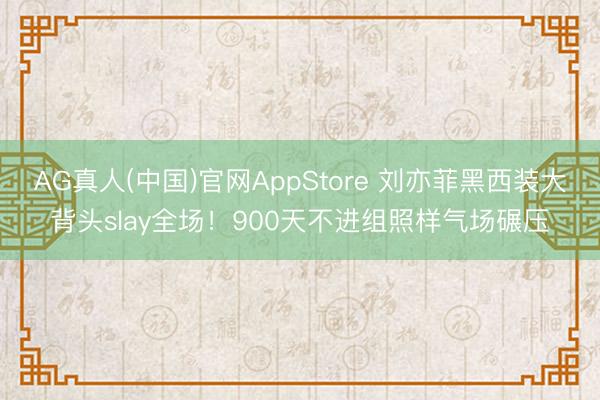 AG真人(中国)官网AppStore 刘亦菲黑西装大背头slay全场！900天不进组照样气场碾压
