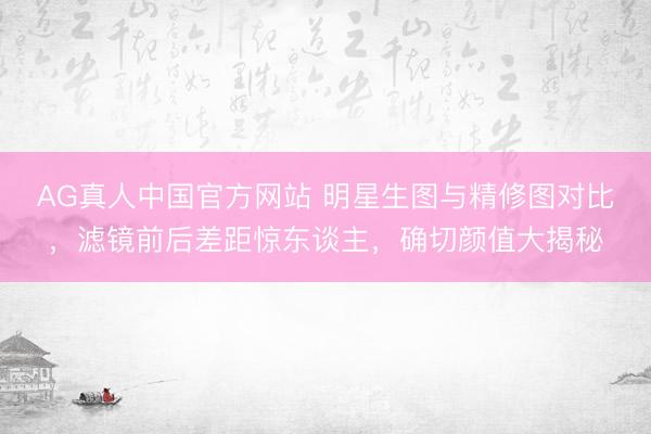 AG真人中国官方网站 明星生图与精修图对比，滤镜前后差距惊东谈主，确切颜值大揭秘