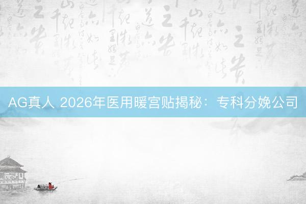 AG真人 2026年医用暖宫贴揭秘：专科分娩公司