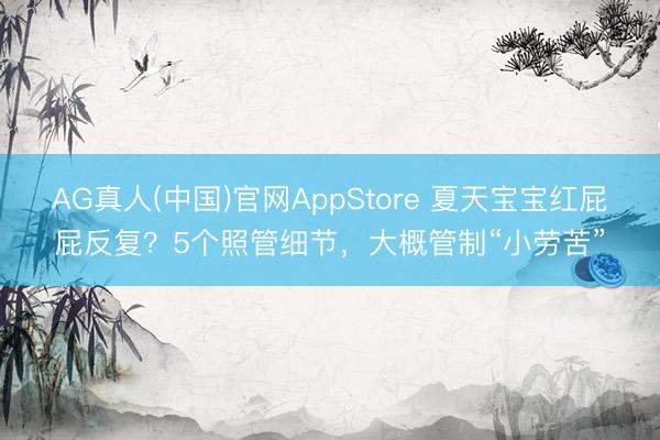 AG真人(中国)官网AppStore 夏天宝宝红屁屁反复？5个照管细节，大概管制“小劳苦”