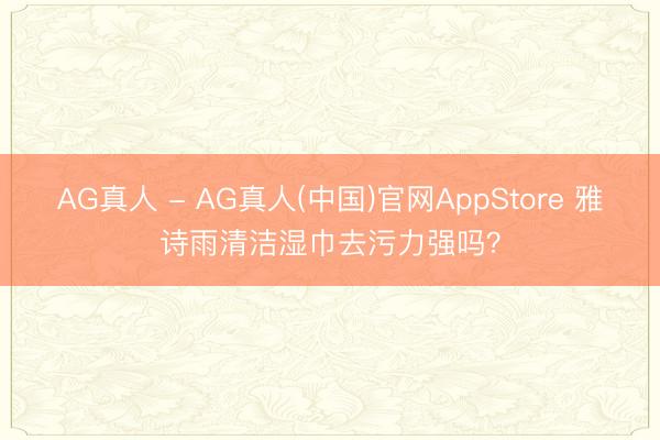 AG真人 - AG真人(中国)官网AppStore 雅诗雨清洁湿巾去污力强吗？