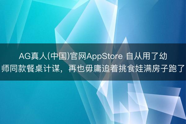 AG真人(中国)官网AppStore 自从用了幼师同款餐桌计谋，再也毋庸追着挑食娃满房子跑了