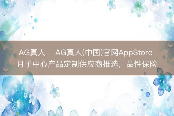 AG真人 - AG真人(中国)官网AppStore 月子中心产品定制供应商推选，品性保险