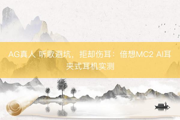 AG真人 听歌避坑,拒却伤耳:倍想MC2 AI耳夹式耳机实测