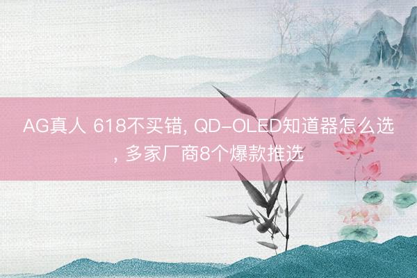 AG真人 618不买错， QD-OLED知道器怎么选， 多家厂商8个爆款推选