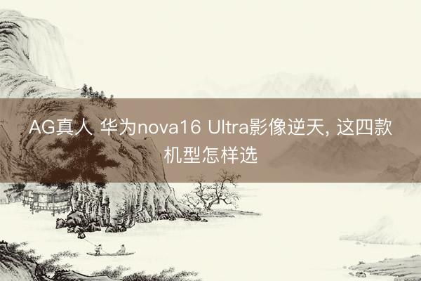 AG真人 华为nova16 Ultra影像逆天， 这四款机型怎样选