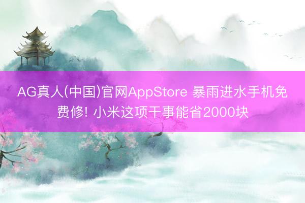 AG真人(中国)官网AppStore 暴雨进水手机免费修! 小米这项干事能省2000块