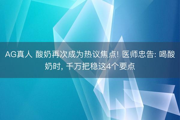 AG真人 酸奶再次成为热议焦点! 医师忠告: 喝酸奶时， 千万把稳这4个要点