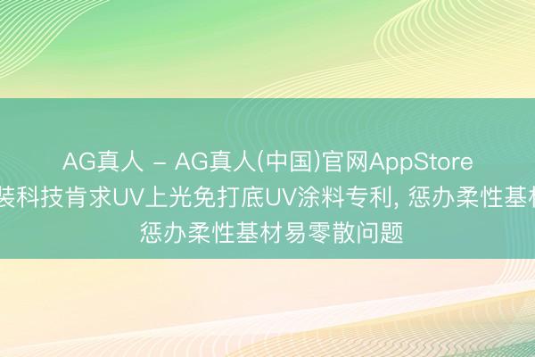 AG真人 - AG真人(中国)官网AppStore 云南嘉科包装科技肯求UV上光免打底UV涂料专利， 惩办柔性基材易零散问题
