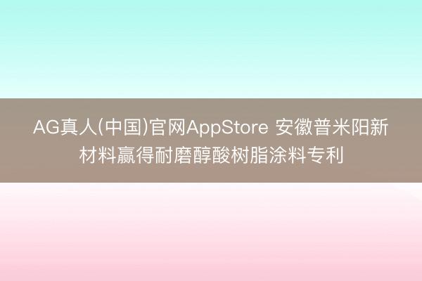 AG真人(中国)官网AppStore 安徽普米阳新材料赢得耐磨醇酸树脂涂料专利