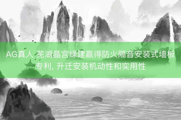 AG真人 芜湖晶宫绿建赢得防火隔音安装式墙板专利， 升迁安装机动性和实用性