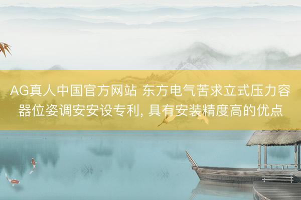 AG真人中国官方网站 东方电气苦求立式压力容器位姿调安安设专利, 具有安装精度高的优点