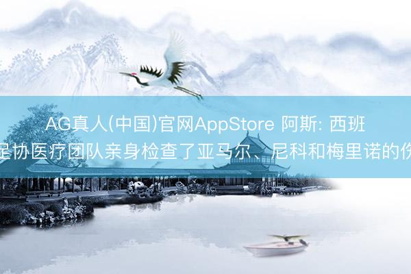 AG真人(中国)官网AppStore 阿斯: 西班牙足协医疗团队亲身检查了亚马尔、尼科和梅里诺的伤情