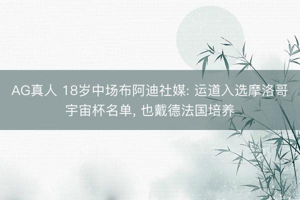 AG真人 18岁中场布阿迪社媒: 运道入选摩洛哥宇宙杯名单， 也戴德法国培养