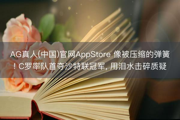 AG真人(中国)官网AppStore 像被压缩的弹簧! C罗率队首夺沙特联冠军， 用泪水击碎质疑