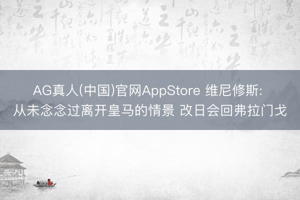 AG真人(中国)官网AppStore 维尼修斯: 从未念念过离开皇马的情景 改日会回弗拉门戈